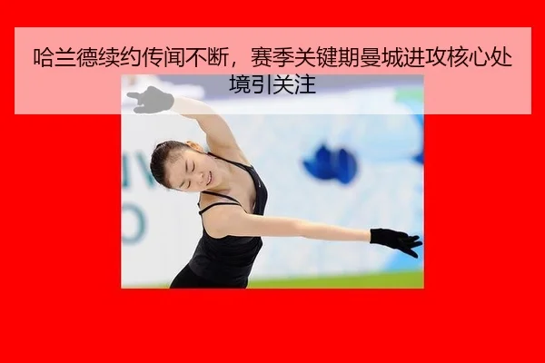 哈兰德续约传闻不断，赛季关键期曼城进攻核心处境引关注